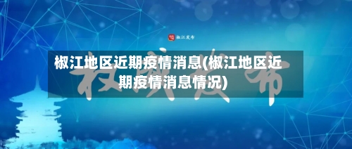 椒江地区近期疫情消息(椒江地区近期疫情消息情况)-第2张图片