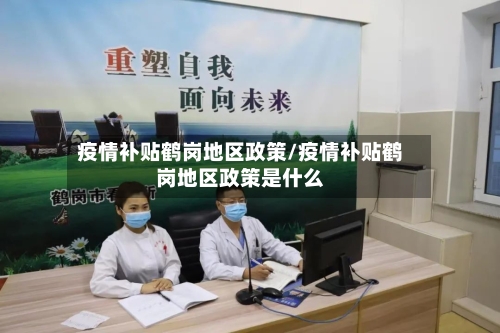 疫情补贴鹤岗地区政策/疫情补贴鹤岗地区政策是什么