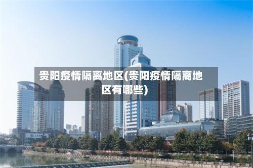 贵阳疫情隔离地区(贵阳疫情隔离地区有哪些)