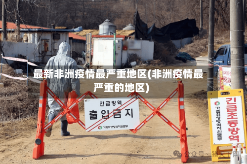 最新非洲疫情最严重地区(非洲疫情最严重的地区)