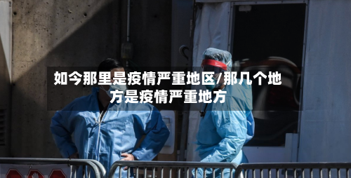 如今那里是疫情严重地区/那几个地方是疫情严重地方-第3张图片