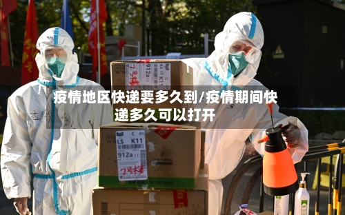 疫情地区快递要多久到/疫情期间快递多久可以打开