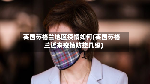 英国苏格兰地区疫情如何(英国苏格兰近来疫情防控几级)