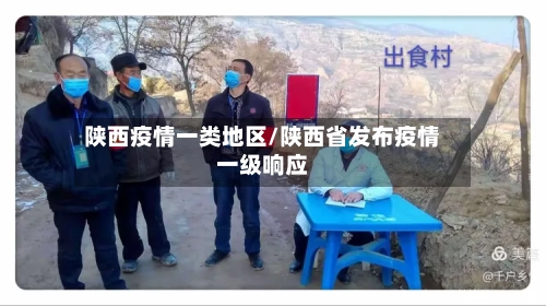 陕西疫情一类地区/陕西省发布疫情一级响应