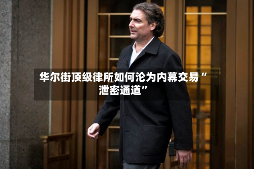 华尔街顶级律所如何沦为内幕交易“泄密通道”