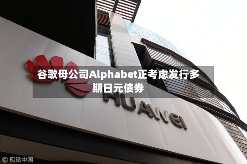 谷歌母公司Alphabet正考虑发行多期日元债券