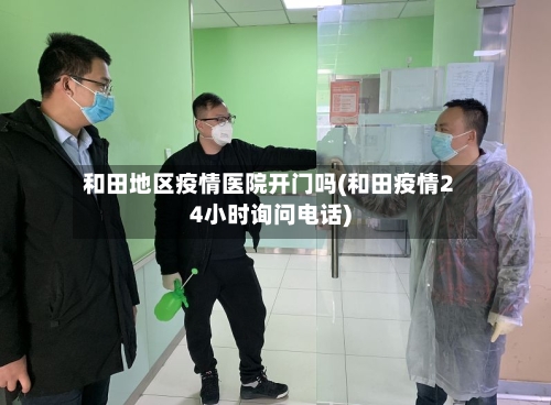 和田地区疫情医院开门吗(和田疫情24小时询问电话)
