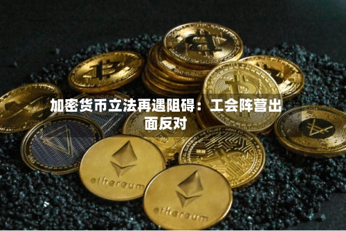 加密货币立法再遇阻碍：工会阵营出面反对