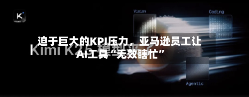 迫于巨大的KPI压力，亚马逊员工让AI工具“无效瞎忙”