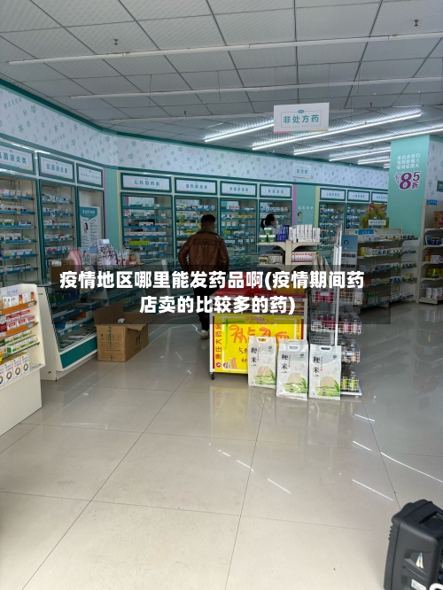 疫情地区哪里能发药品啊(疫情期间药店卖的比较多的药)