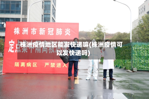 株洲疫情地区能发快递嘛(株洲疫情可以发快递吗)