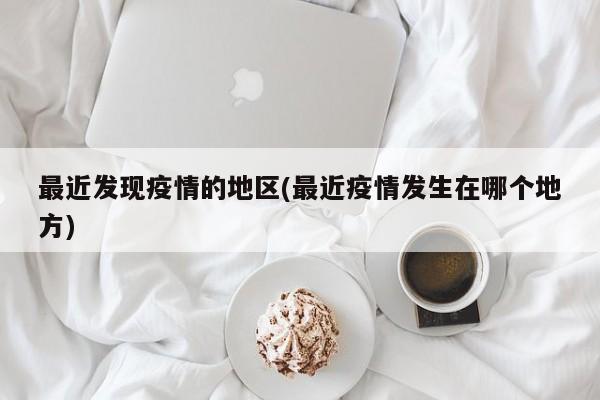 最近发现疫情的地区(最近疫情发生在哪个地方)
