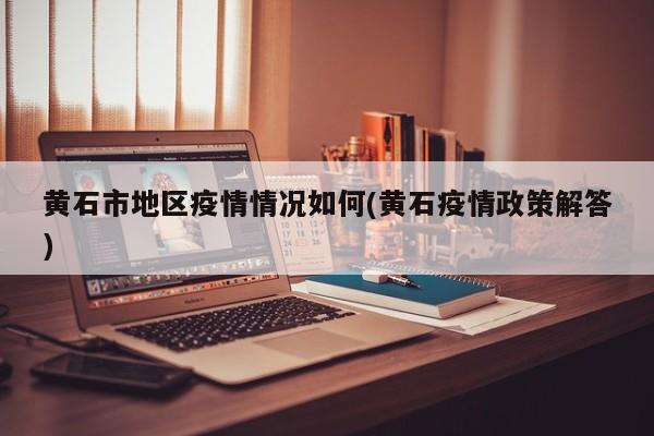 黄石市地区疫情情况如何(黄石疫情政策解答)