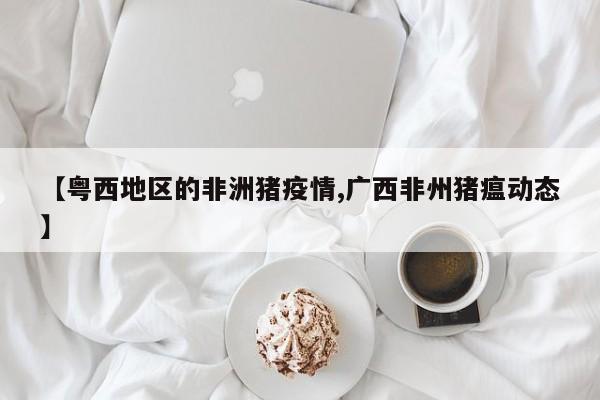 【粤西地区的非洲猪疫情,广西非州猪瘟动态】