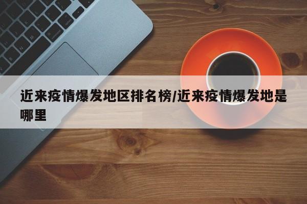 近来疫情爆发地区排名榜/近来疫情爆发地是哪里