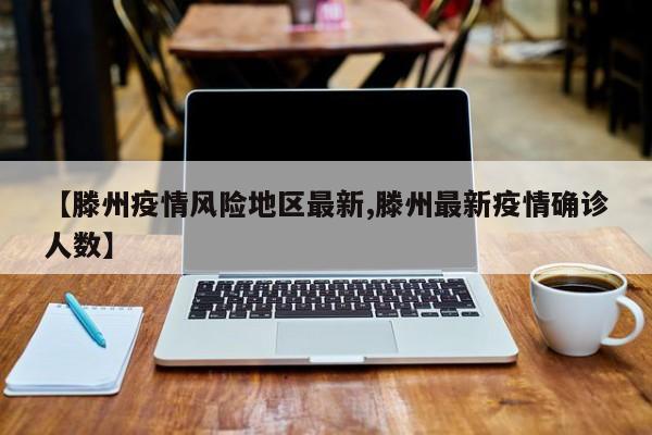 【滕州疫情风险地区最新,滕州最新疫情确诊人数】