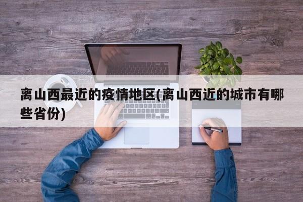 离山西最近的疫情地区(离山西近的城市有哪些省份)