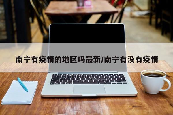 南宁有疫情的地区吗最新/南宁有没有疫情