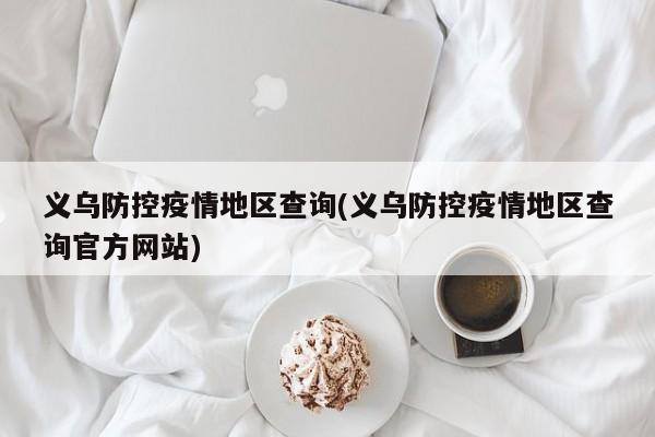 义乌防控疫情地区查询(义乌防控疫情地区查询官方网站)