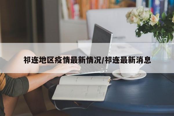 祁连地区疫情最新情况/祁连最新消息