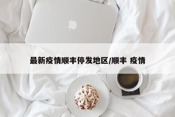 最新疫情顺丰停发地区/顺丰 疫情