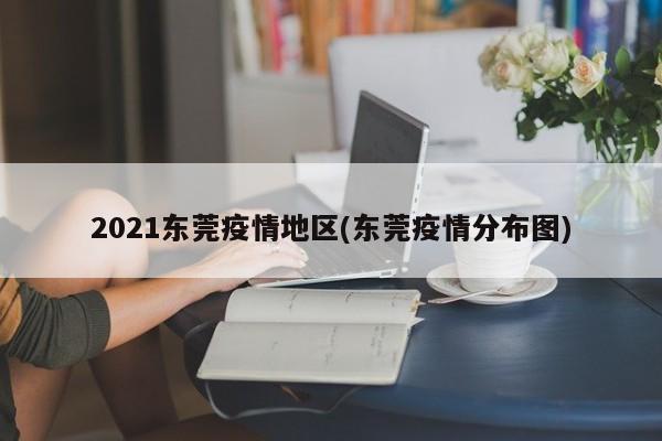 2021东莞疫情地区(东莞疫情分布图)