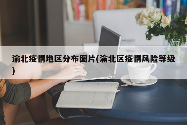 渝北疫情地区分布图片(渝北区疫情风险等级)