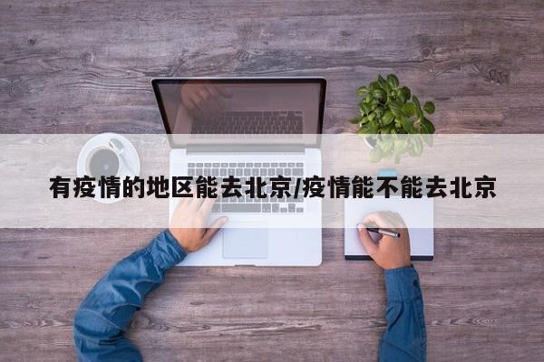 有疫情的地区能去北京/疫情能不能去北京