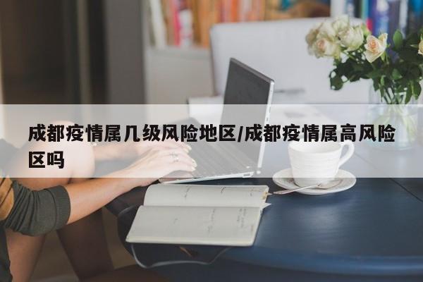 成都疫情属几级风险地区/成都疫情属高风险区吗