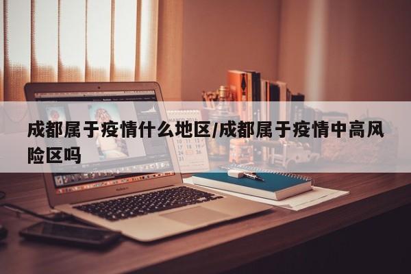 成都属于疫情什么地区/成都属于疫情中高风险区吗