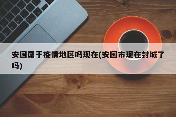 安国属于疫情地区吗现在(安国市现在封城了吗)