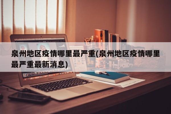 泉州地区疫情哪里最严重(泉州地区疫情哪里最严重最新消息)