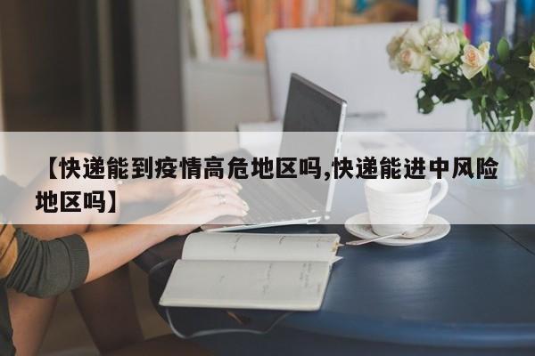 【快递能到疫情高危地区吗,快递能进中风险地区吗】