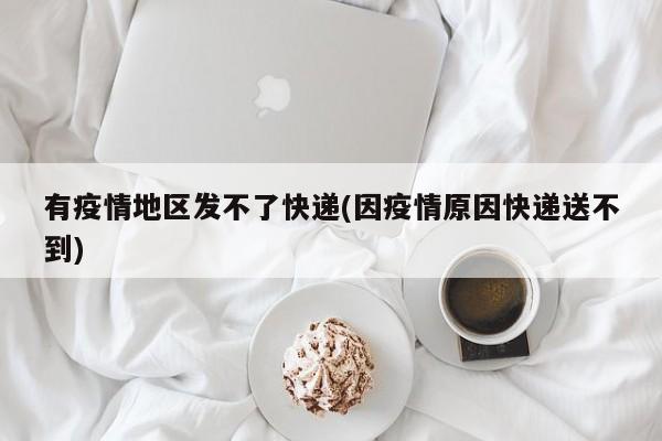 有疫情地区发不了快递(因疫情原因快递送不到)