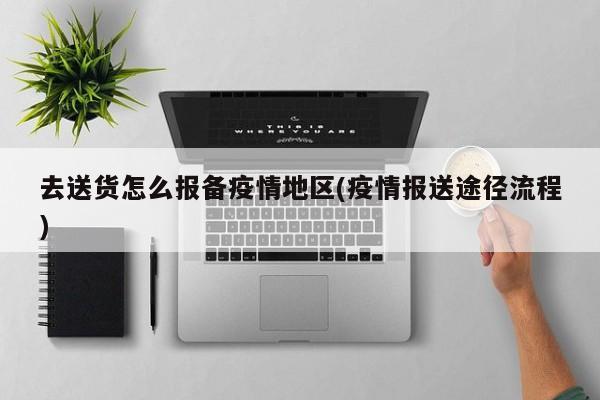 去送货怎么报备疫情地区(疫情报送途径流程)