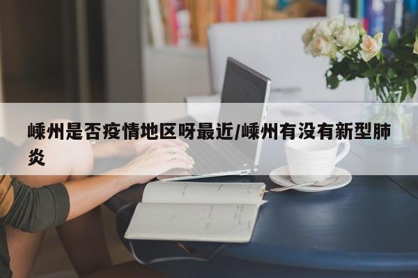 嵊州是否疫情地区呀最近/嵊州有没有新型肺炎