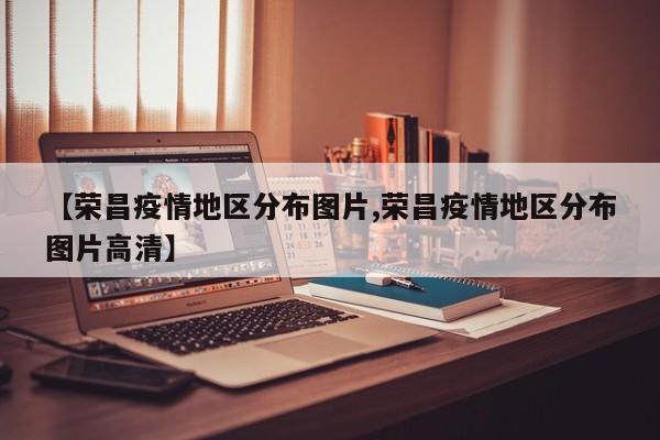【荣昌疫情地区分布图片,荣昌疫情地区分布图片高清】