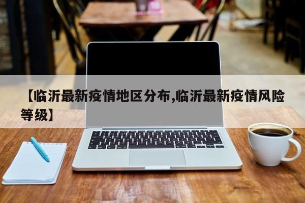 【临沂最新疫情地区分布,临沂最新疫情风险等级】