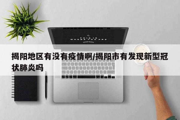 揭阳地区有没有疫情啊/揭阳市有发现新型冠状肺炎吗