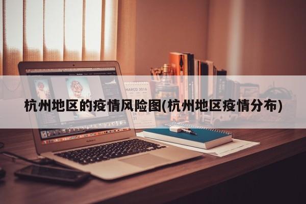 杭州地区的疫情风险图(杭州地区疫情分布)