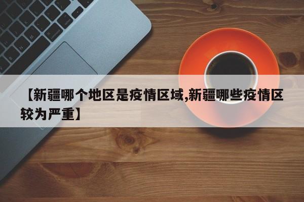 【新疆哪个地区是疫情区域,新疆哪些疫情区较为严重】