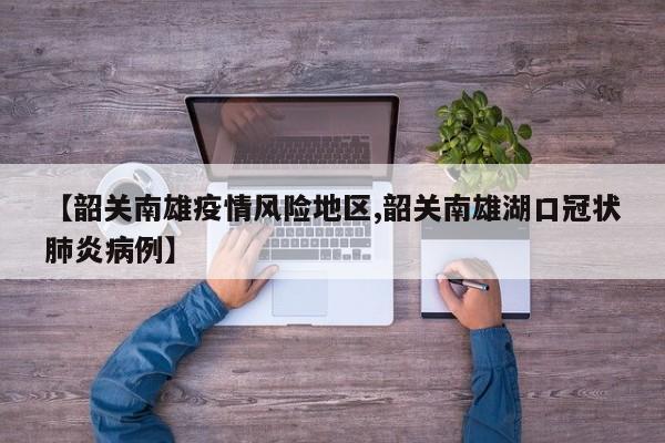 【韶关南雄疫情风险地区,韶关南雄湖口冠状肺炎病例】