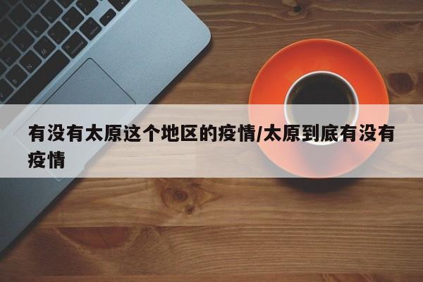 有没有太原这个地区的疫情/太原到底有没有疫情
