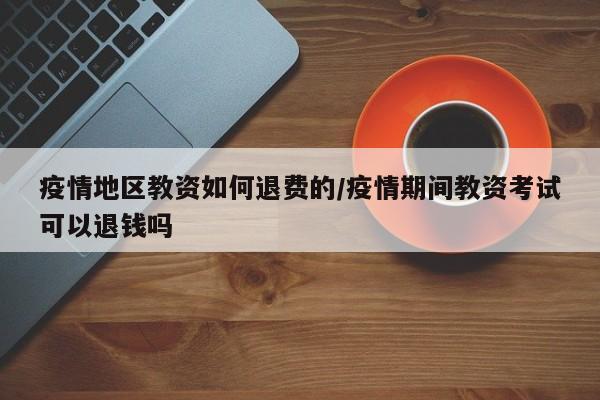 疫情地区教资如何退费的/疫情期间教资考试可以退钱吗