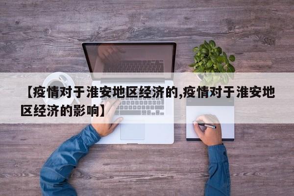 【疫情对于淮安地区经济的,疫情对于淮安地区经济的影响】