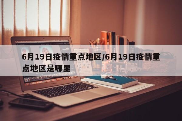 6月19日疫情重点地区/6月19日疫情重点地区是哪里