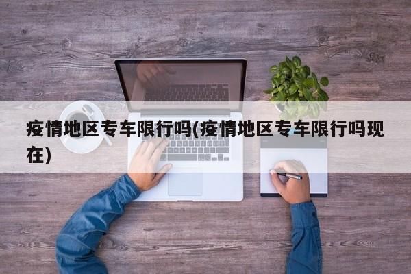 疫情地区专车限行吗(疫情地区专车限行吗现在)